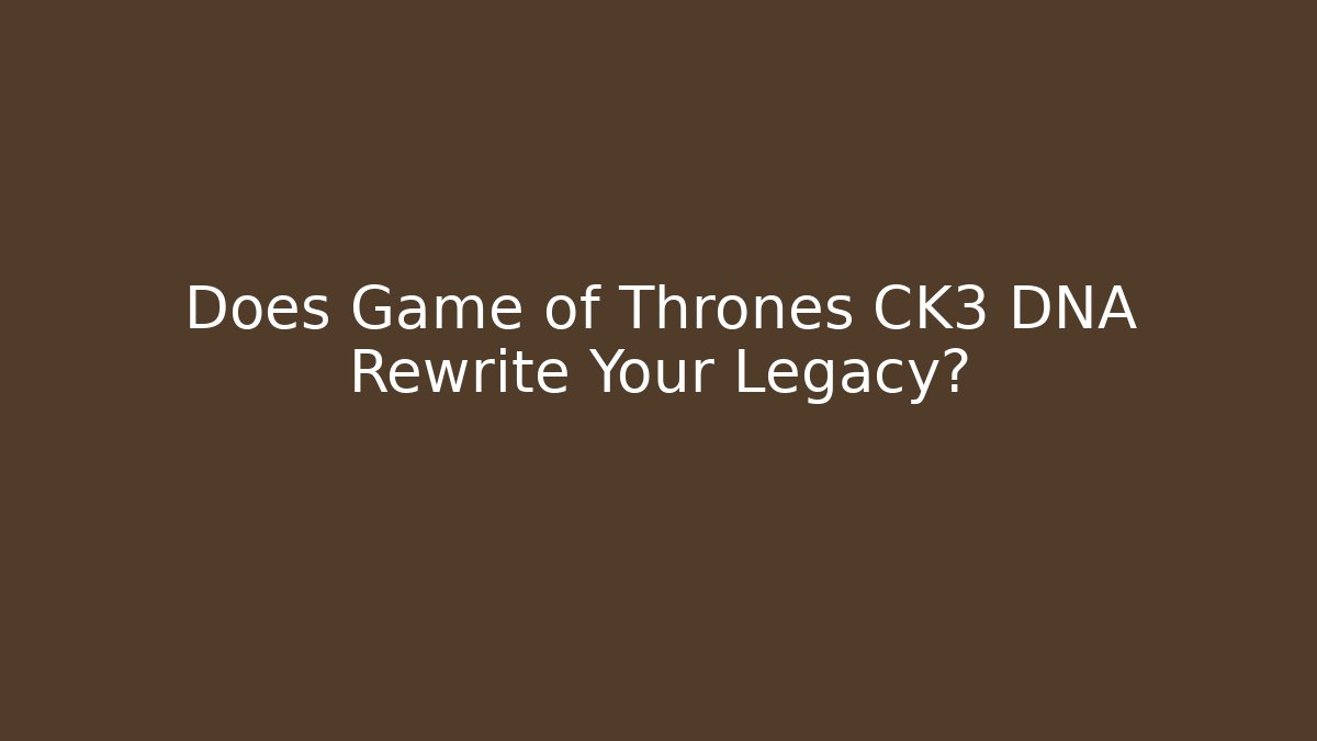 Does Game of Thrones CK3 DNA Rewrite Your Legacy?