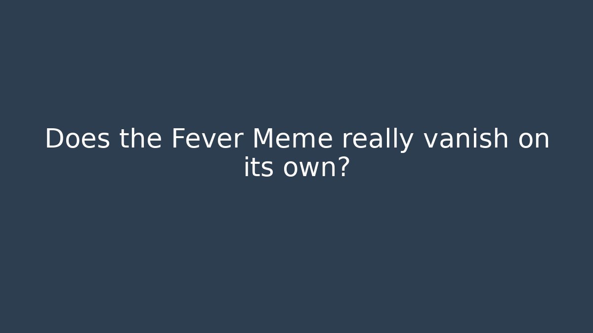 Does the Fever Meme really vanish on its own?