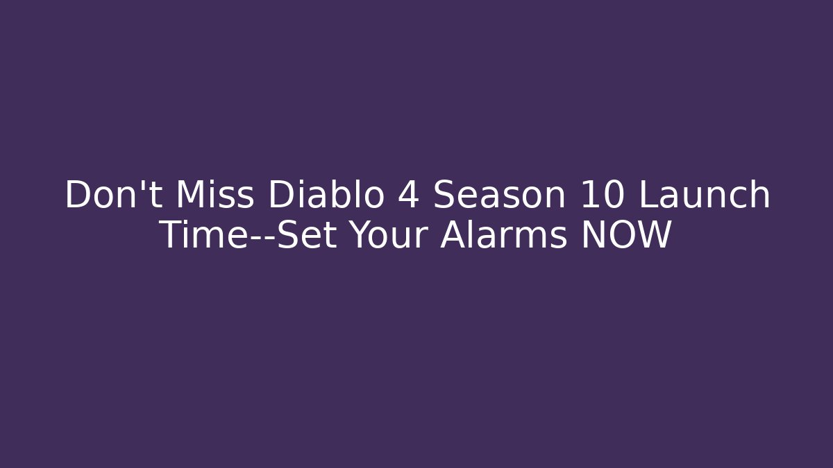 Don't Miss Diablo 4 Season 10 Launch Time—Set Your Alarms NOW