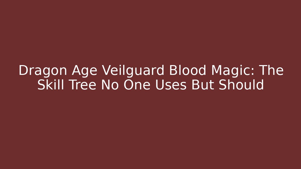 Dragon Age Veilguard Blood Magic: The Skill Tree No One Uses But Should
