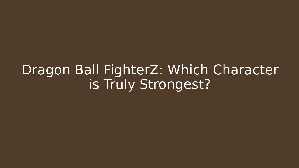 Dragon Ball FighterZ: Which Character is Truly Strongest?