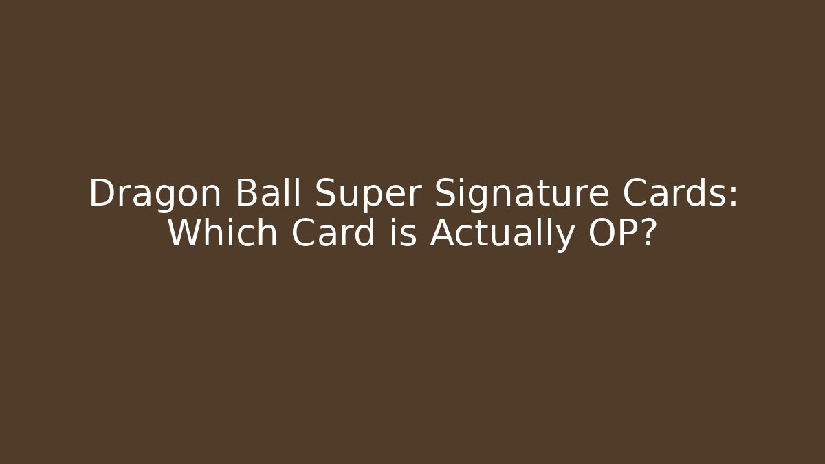 Dragon Ball Super Signature Cards: Which Card is Actually OP?