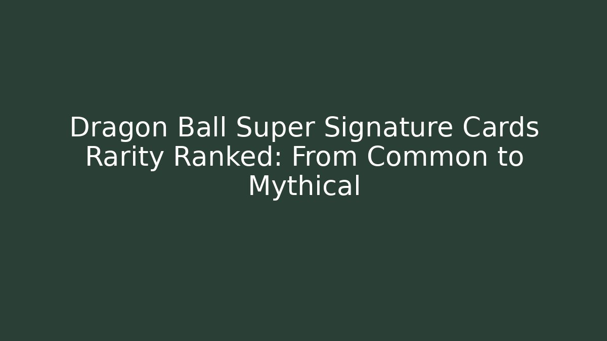 Dragon Ball Super Signature Cards Rarity Ranked: From Common to Mythical