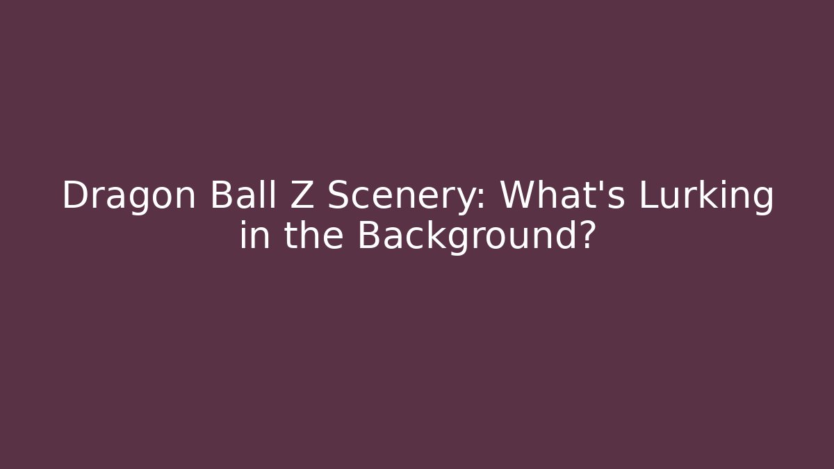 Dragon Ball Z Scenery: What's Lurking in the Background?