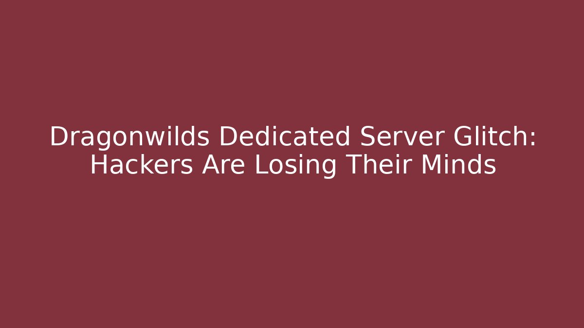 Dragonwilds Dedicated Server Glitch: Hackers Are Losing Their Minds