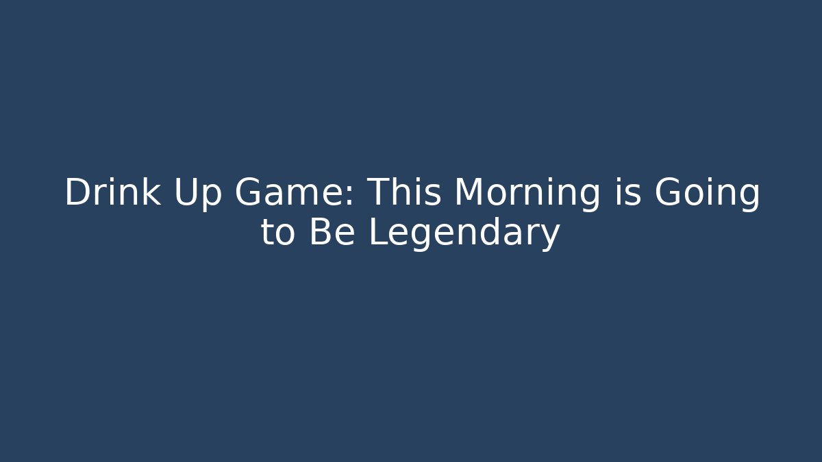Drink Up Game: This Morning is Going to Be Legendary
