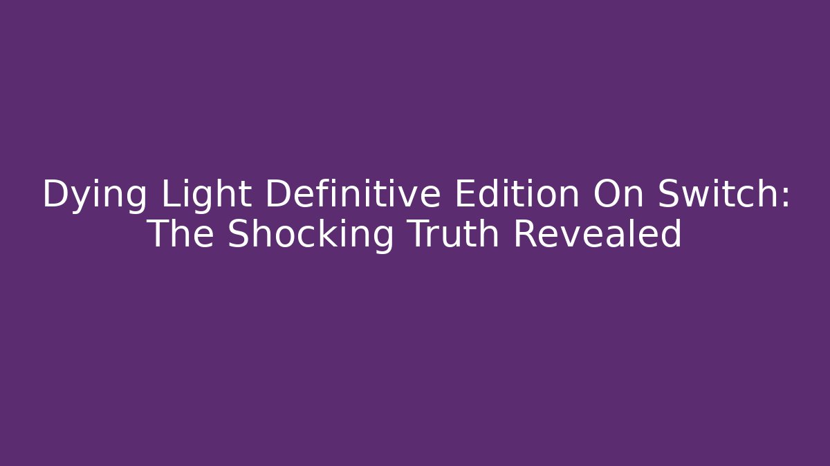 Dying Light Definitive Edition On Switch: The Shocking Truth Revealed