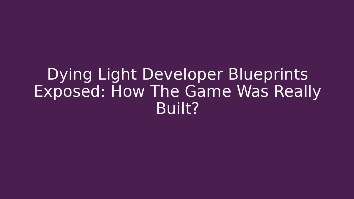 Dying Light Developer Blueprints Exposed: How The Game Was Really Built?