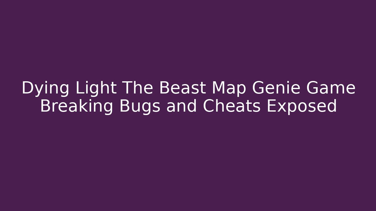 Dying Light The Beast Map Genie Game Breaking Bugs and Cheats Exposed