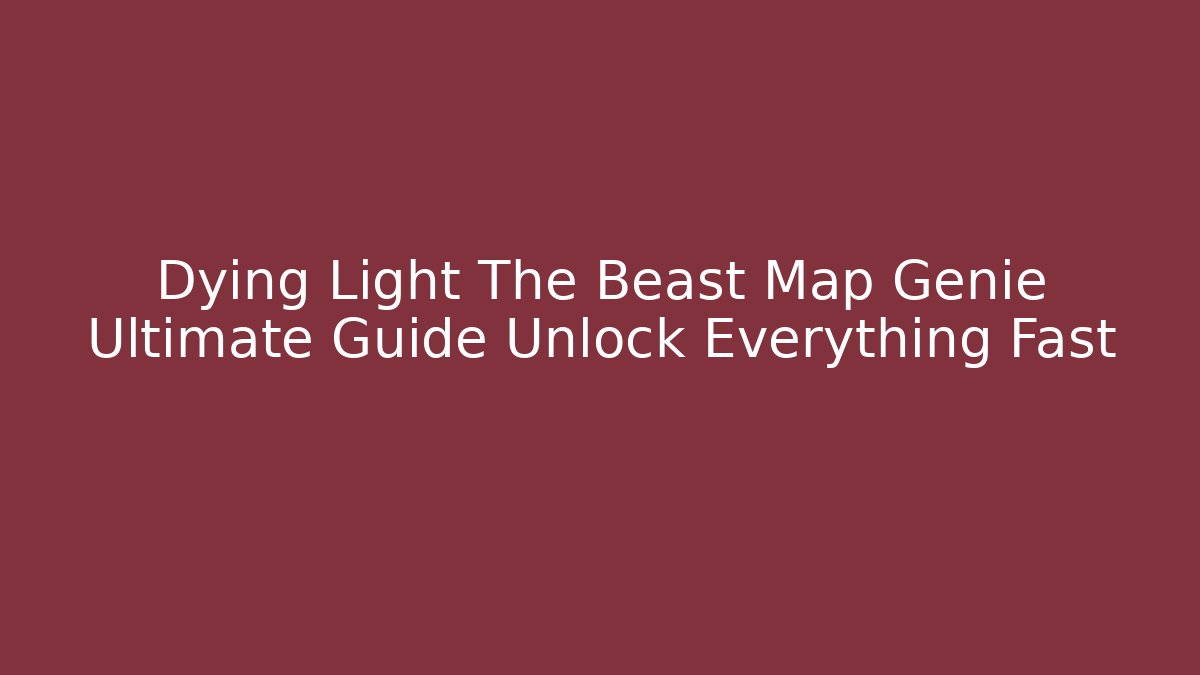 Dying Light The Beast Map Genie Ultimate Guide Unlock Everything Fast