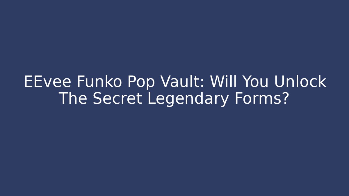 EEvee Funko Pop Vault: Will You Unlock The Secret Legendary Forms? - NADclinic