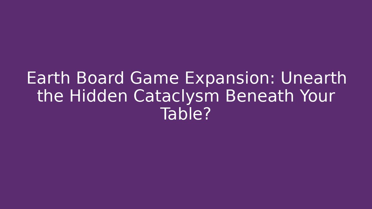 Earth Board Game Expansion: Unearth the Hidden Cataclysm Beneath Your Table?
