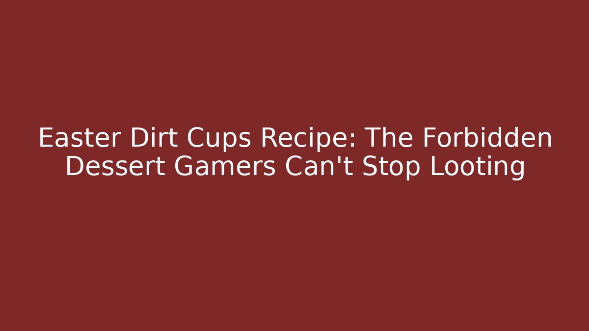 Easter Dirt Cups Recipe: The Forbidden Dessert Gamers Can't Stop Looting
