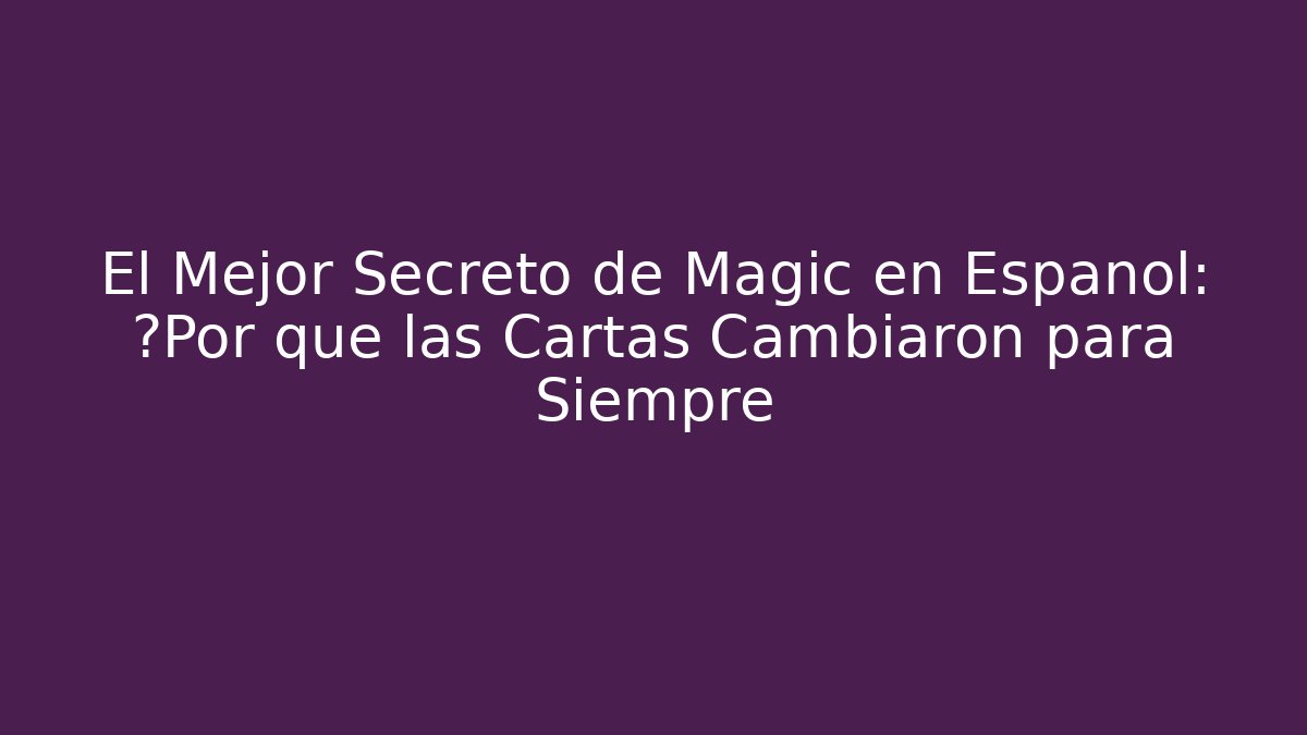 El Mejor Secreto de Magic en Español: ¿Por qué las Cartas Cambiaron para Siempre