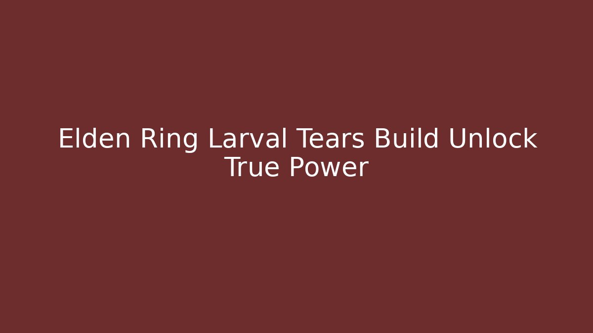 Elden Ring Larval Tears Build Unlock True Power - NADclinic