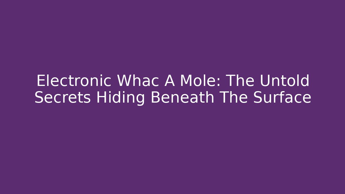 Electronic Whac A Mole: The Untold Secrets Hiding Beneath The Surface