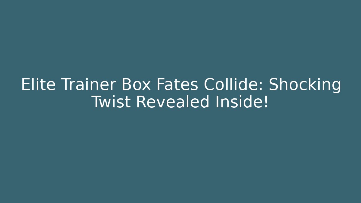 Elite Trainer Box Fates Collide: Shocking Twist Revealed Inside!