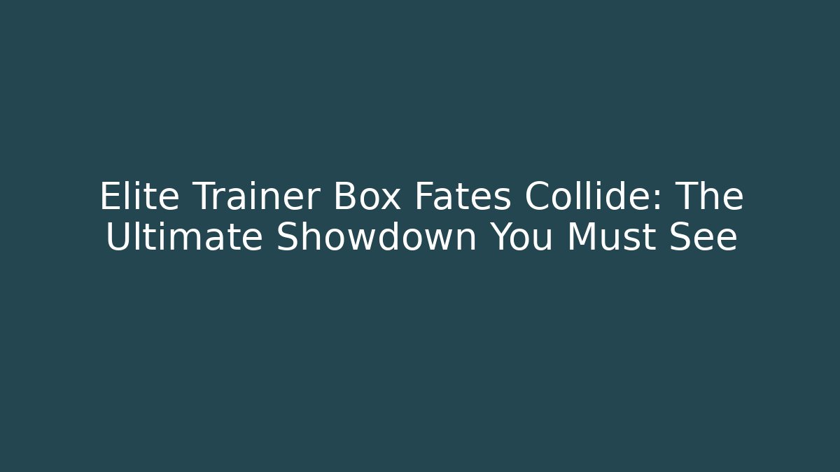 Elite Trainer Box Fates Collide: The Ultimate Showdown You Must See - NADclinic