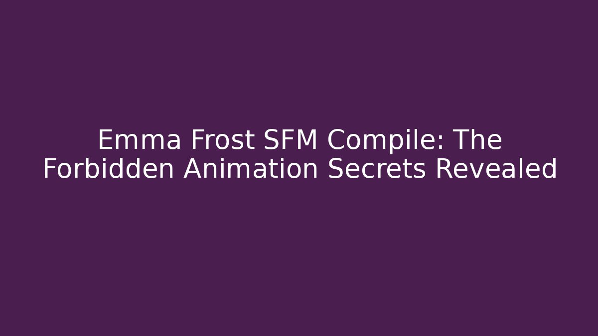 Emma Frost SFM Compile: The Forbidden Animation Secrets Revealed