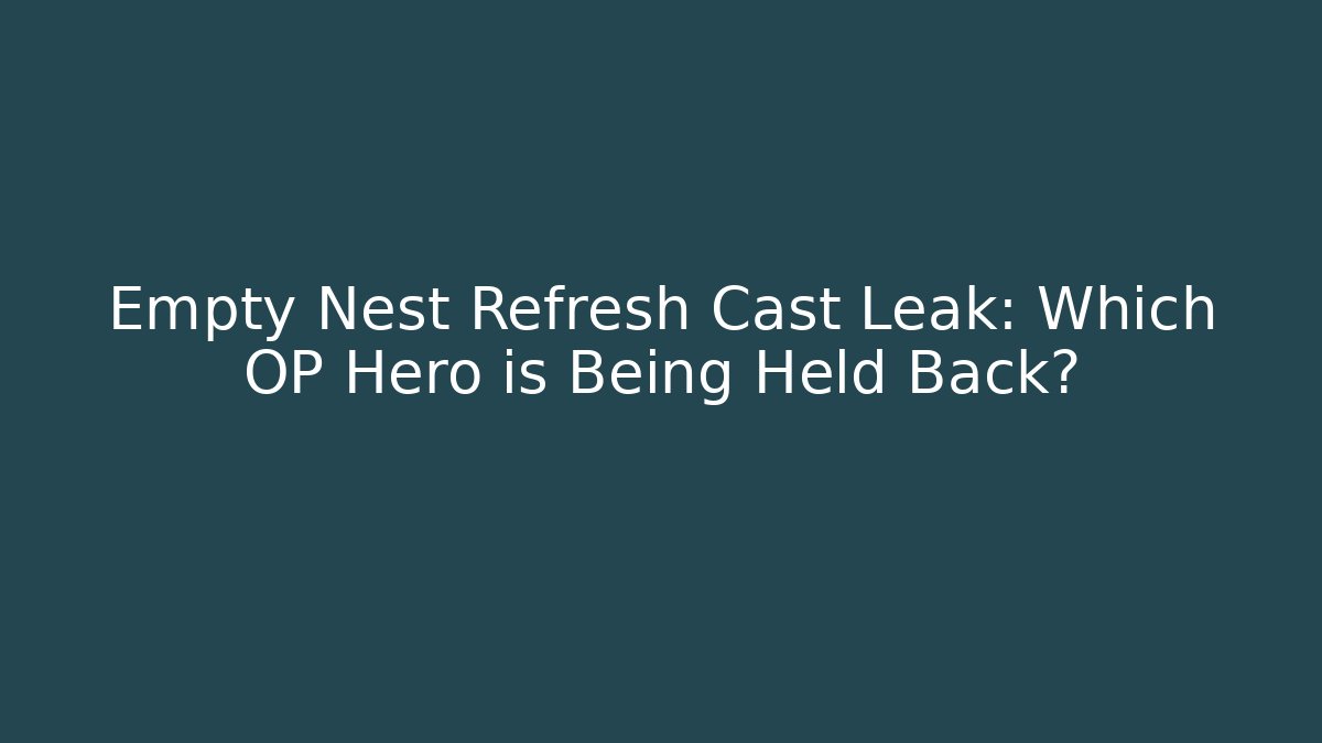 Empty Nest Refresh Cast Leak: Which OP Hero is Being Held Back?