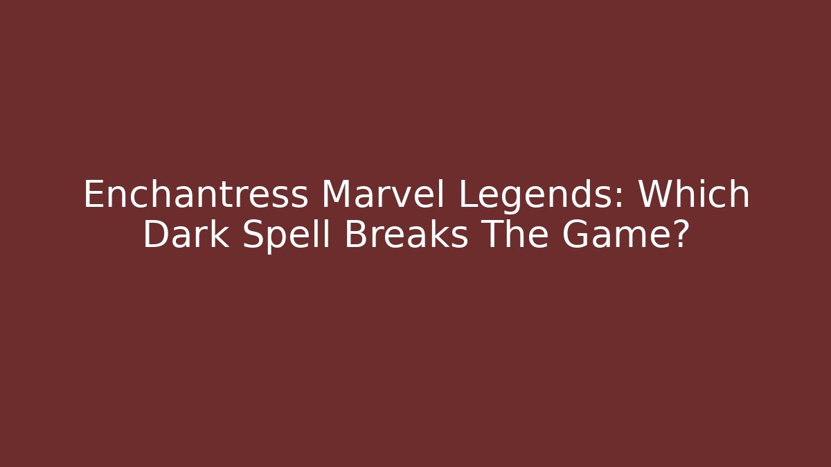 Enchantress Marvel Legends: Which Dark Spell Breaks The Game? - NADclinic
