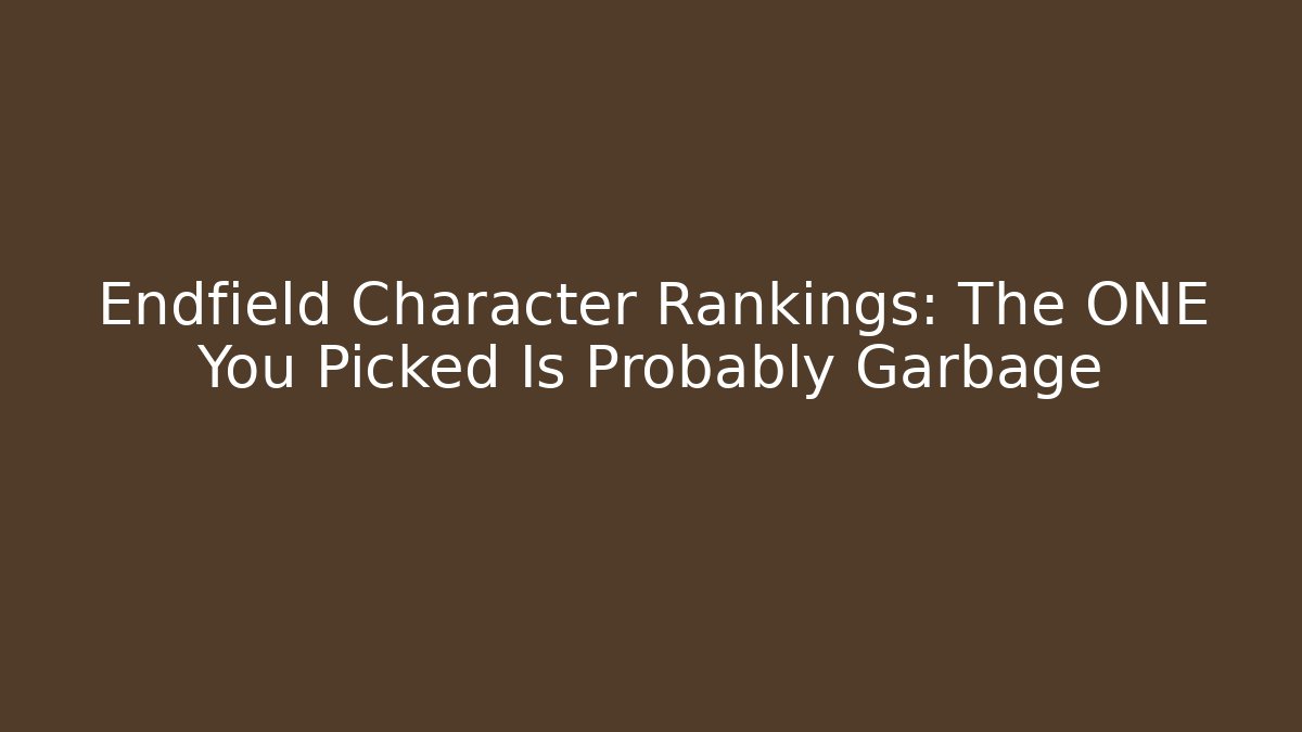 Endfield Character Rankings: The ONE You Picked Is Probably Garbage