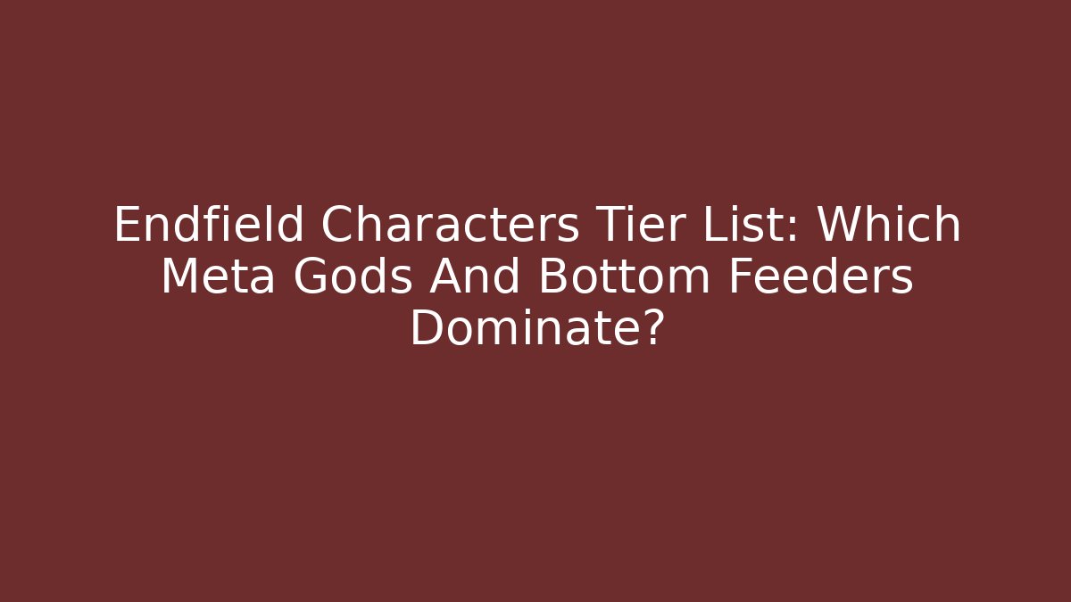 Endfield Characters Tier List: Which Meta Gods And Bottom Feeders Dominate?