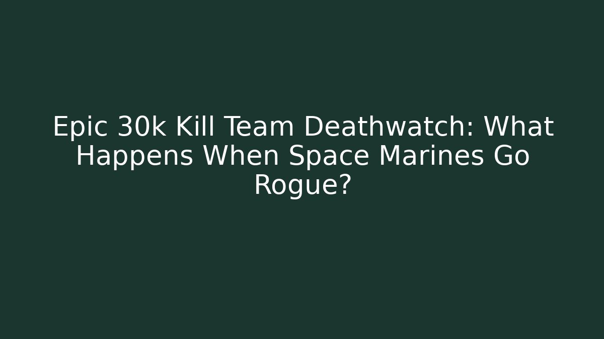 Epic 30k Kill Team Deathwatch: What Happens When Space Marines Go Rogue?
