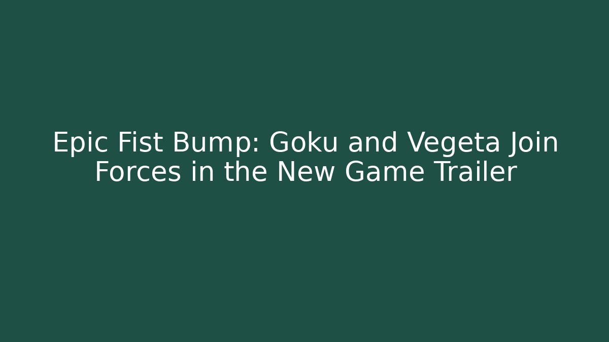 Epic Fist Bump: Goku and Vegeta Join Forces in the New Game Trailer