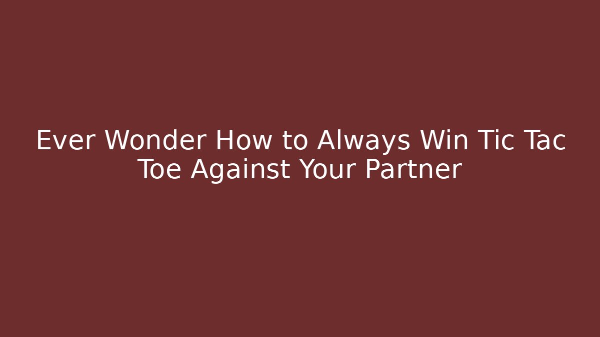 Ever Wonder How to Always Win Tic Tac Toe Against Your Partner