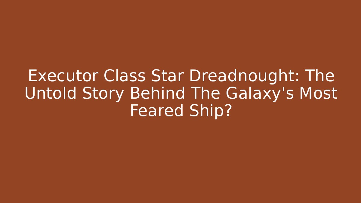 Executor Class Star Dreadnought: The Untold Story Behind The Galaxy's Most Feared Ship?