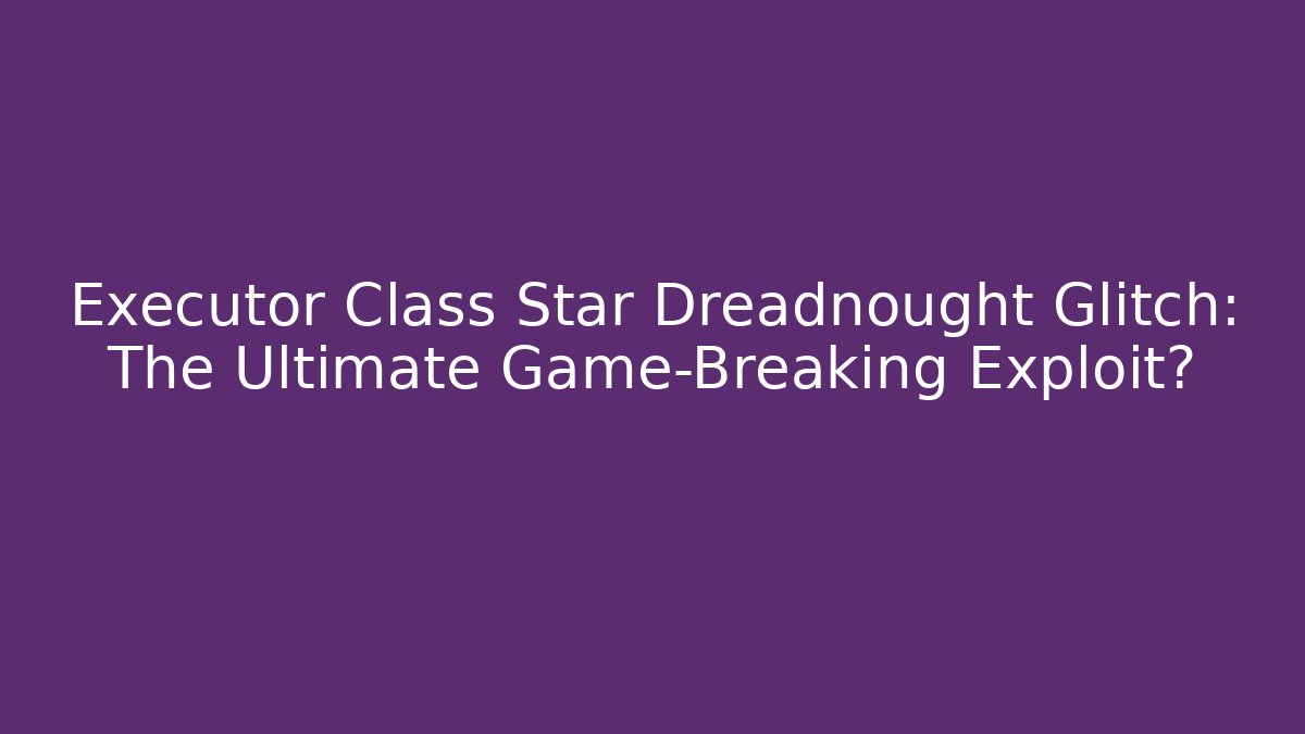 Executor Class Star Dreadnought Glitch: The Ultimate Game-Breaking Exploit?