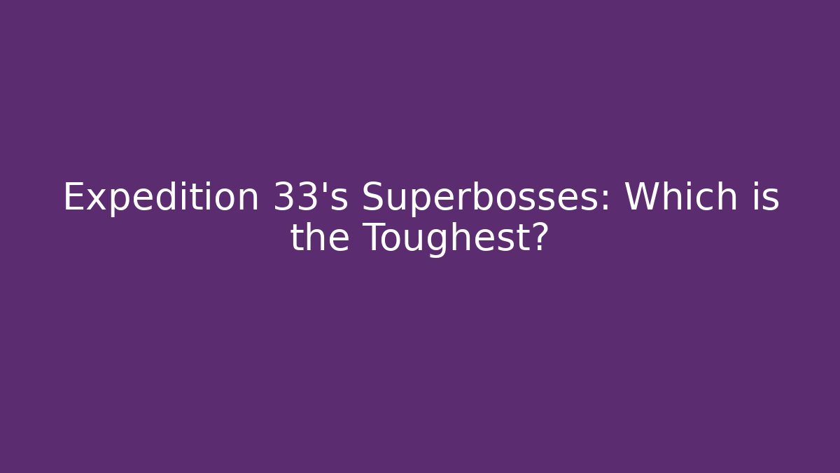 Expedition 33's Superbosses: Which is the Toughest?