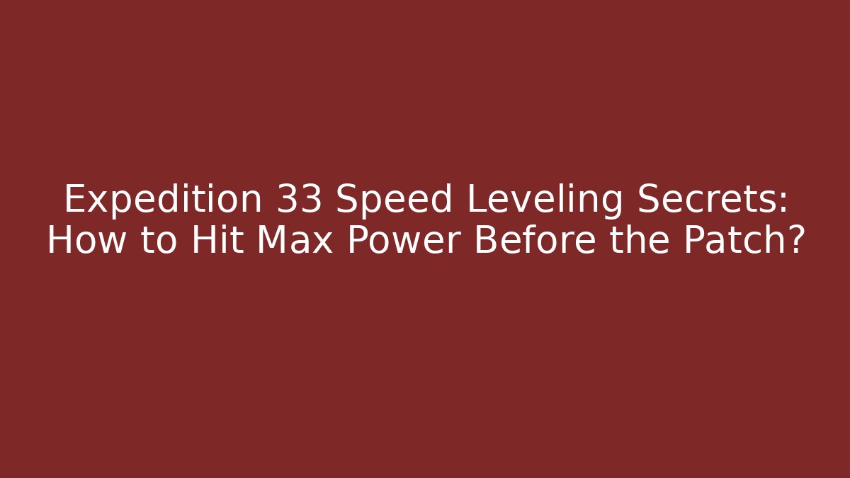 Expedition 33 Speed Leveling Secrets: How to Hit Max Power Before the Patch?