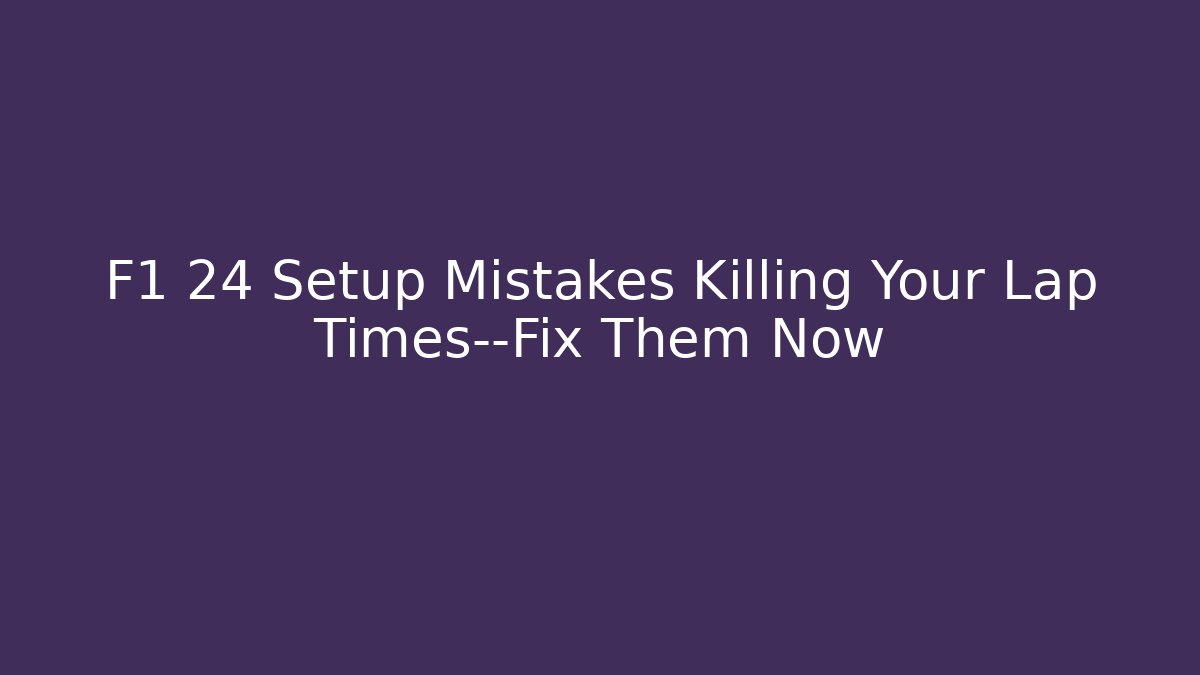 F1 24 Setup Mistakes Killing Your Lap Times—Fix Them Now