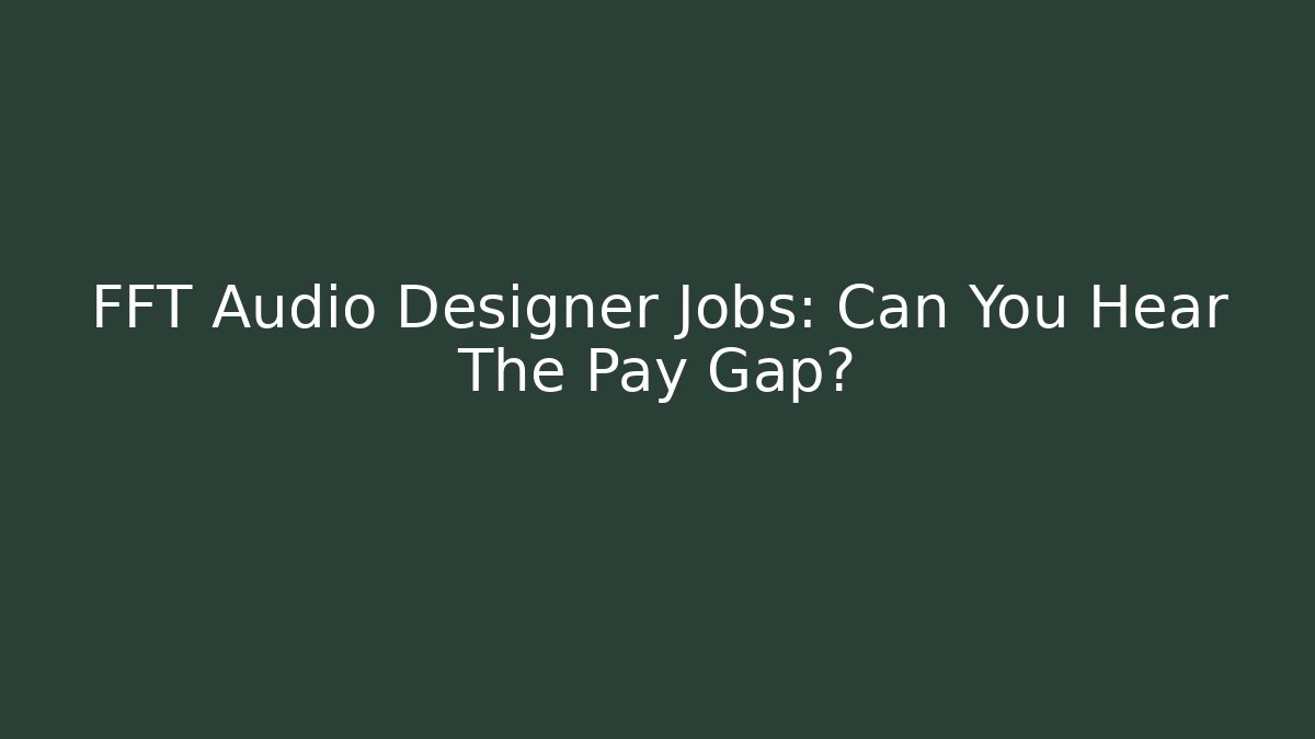 FFT Audio Designer Jobs: Can You Hear The Pay Gap?