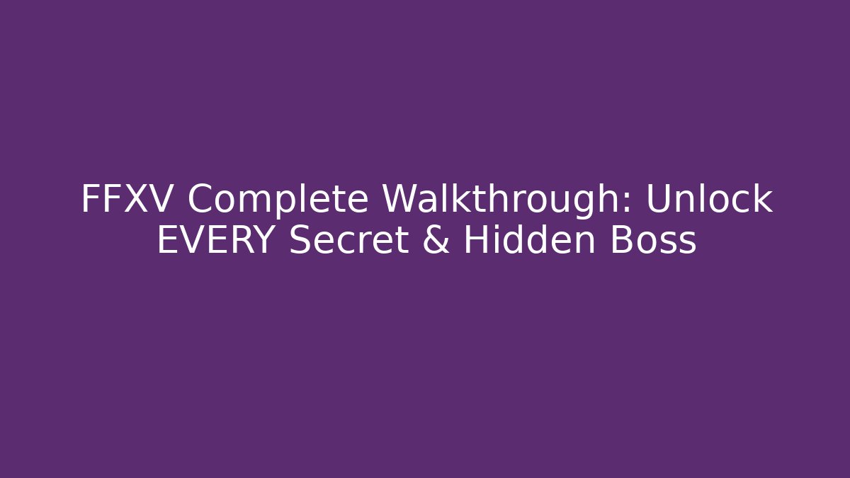 FFXV Complete Walkthrough: Unlock EVERY Secret & Hidden Boss