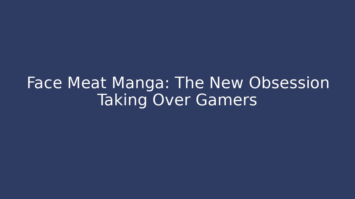 Face Meat Manga: The New Obsession Taking Over Gamers