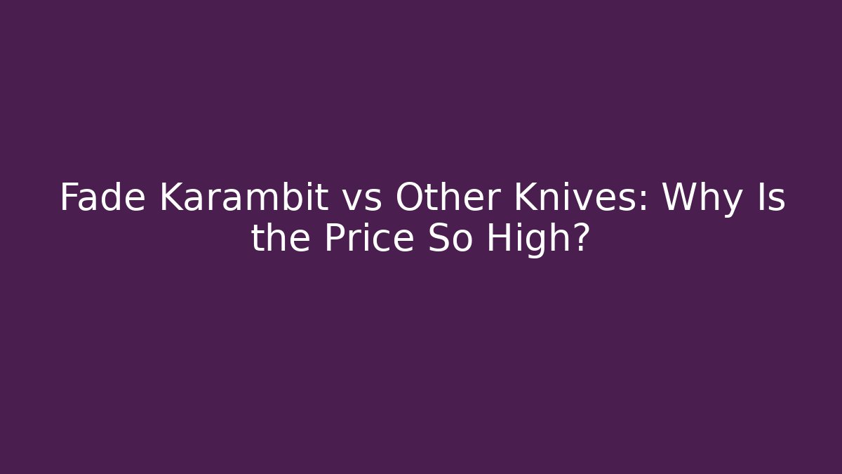 Fade Karambit vs Other Knives: Why Is the Price So High?