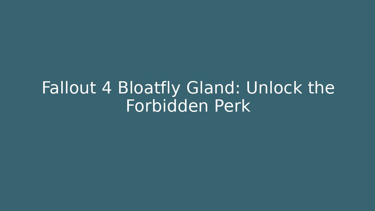 Fallout 4 Bloatfly Gland: Unlock the Forbidden Perk