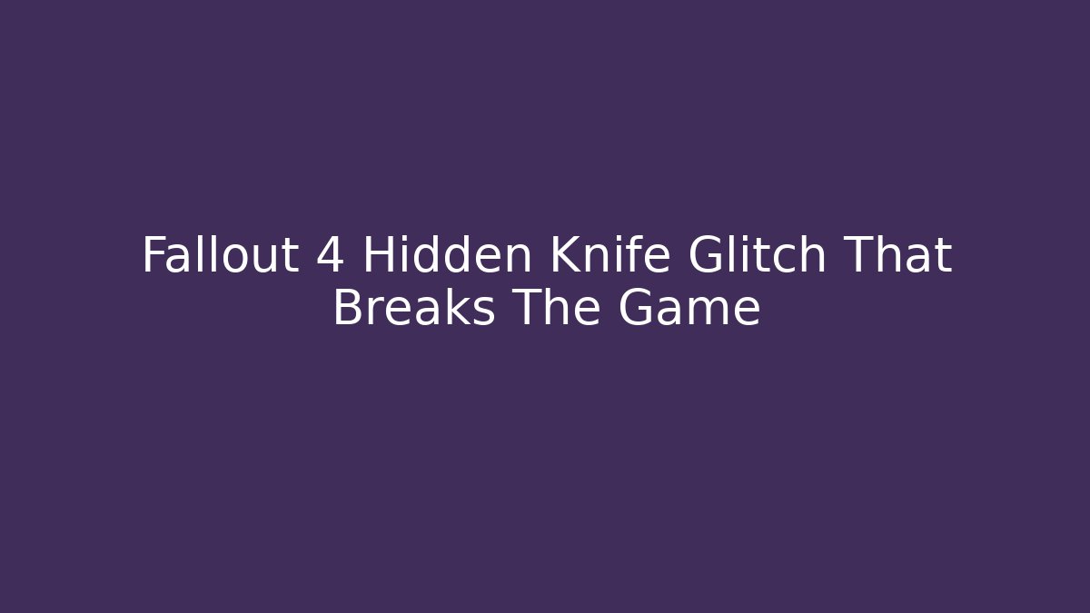 Fallout 4 Hidden Knife Glitch That Breaks The Game - NADclinic
