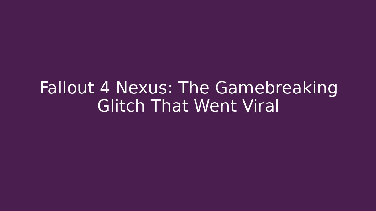 Fallout 4 Nexus: The Gamebreaking Glitch That Went Viral