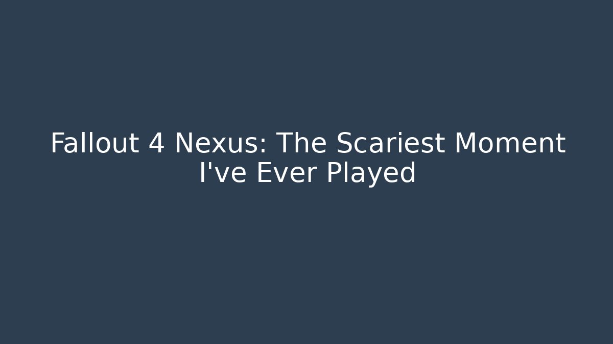 Fallout 4 Nexus: The Scariest Moment I’ve Ever Played