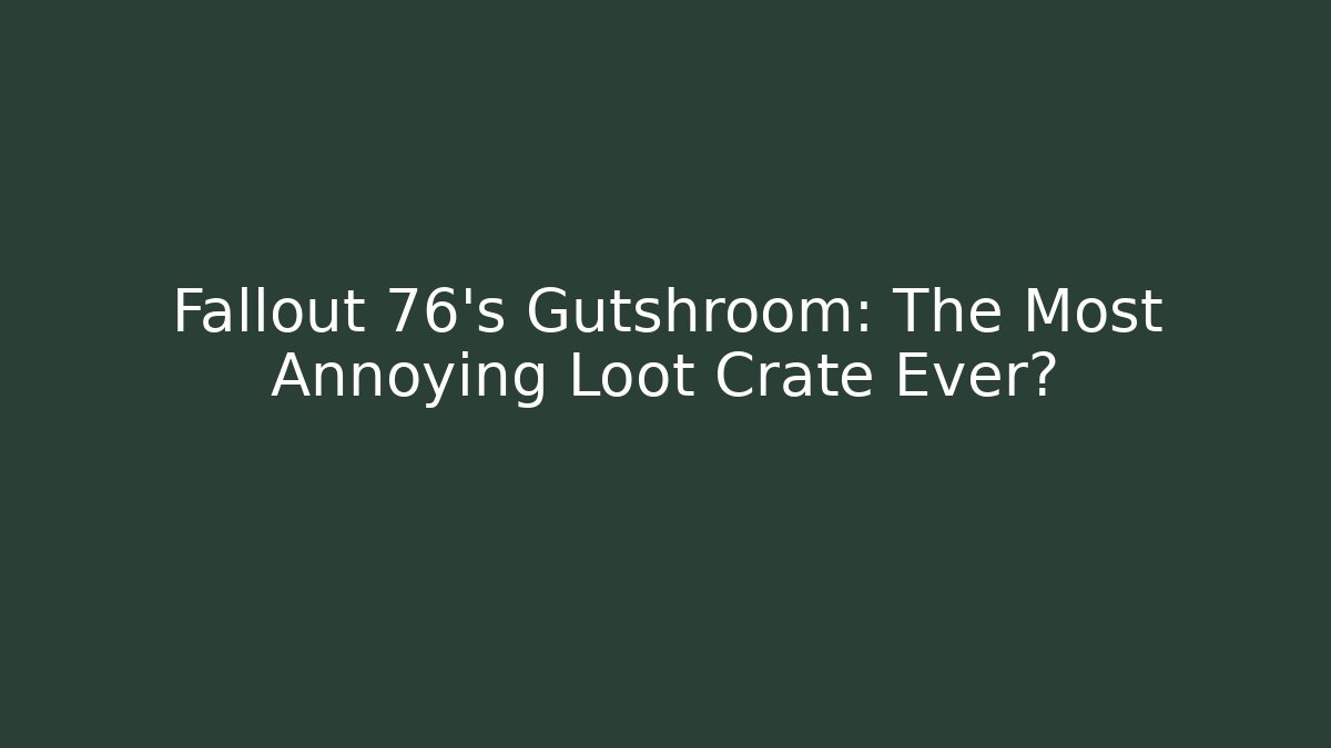 Fallout 76’s Gutshroom: The Most Annoying Loot Crate Ever?