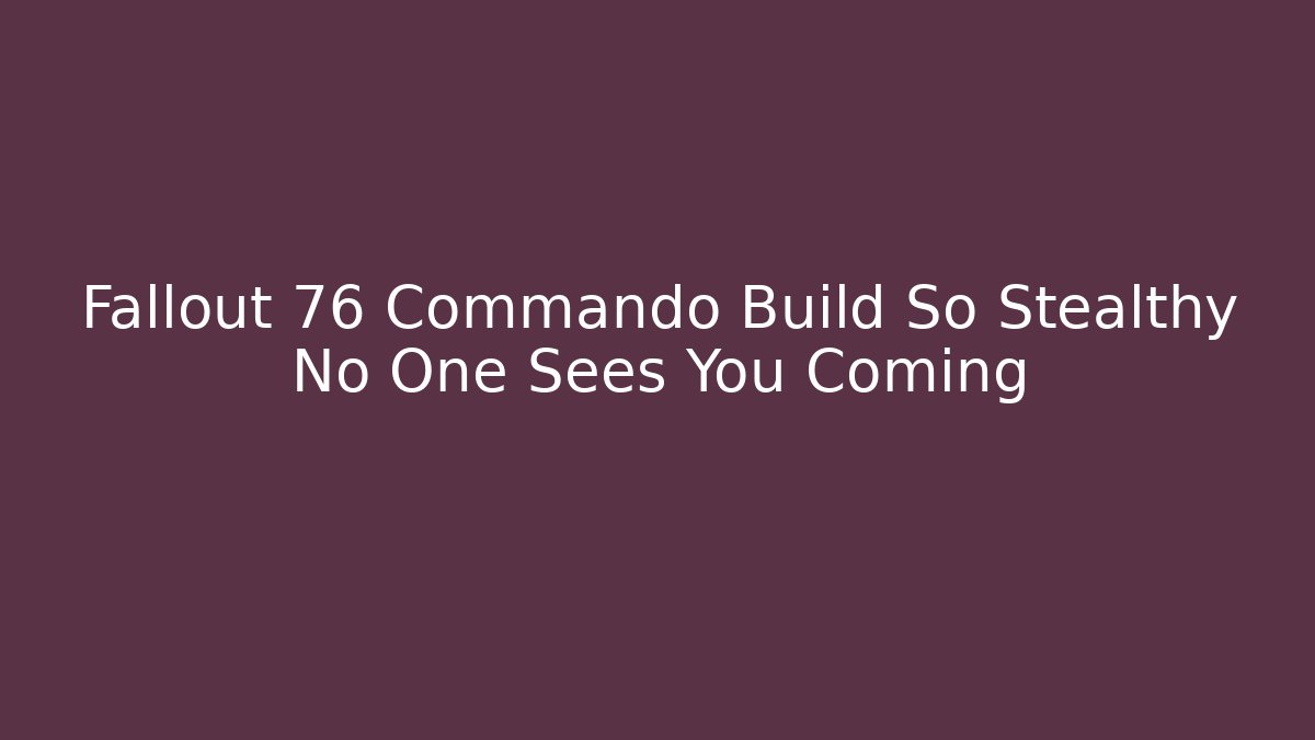 Fallout 76 Commando Build So Stealthy No One Sees You Coming