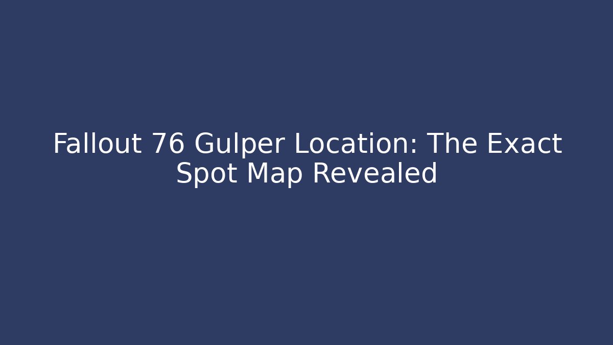 Fallout 76 Gulper Location: The Exact Spot Map Revealed