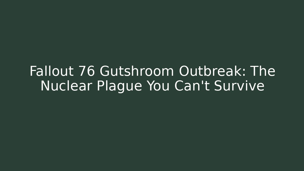 Fallout 76 Gutshroom Outbreak: The Nuclear Plague You Can't Survive