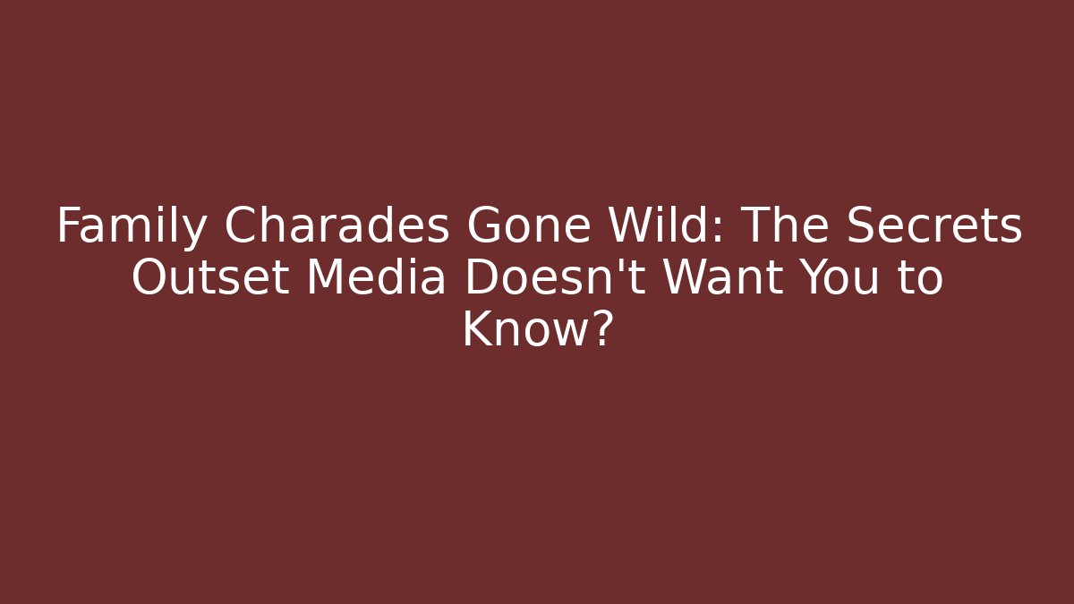 Family Charades Gone Wild: The Secrets Outset Media Doesn't Want You to Know?