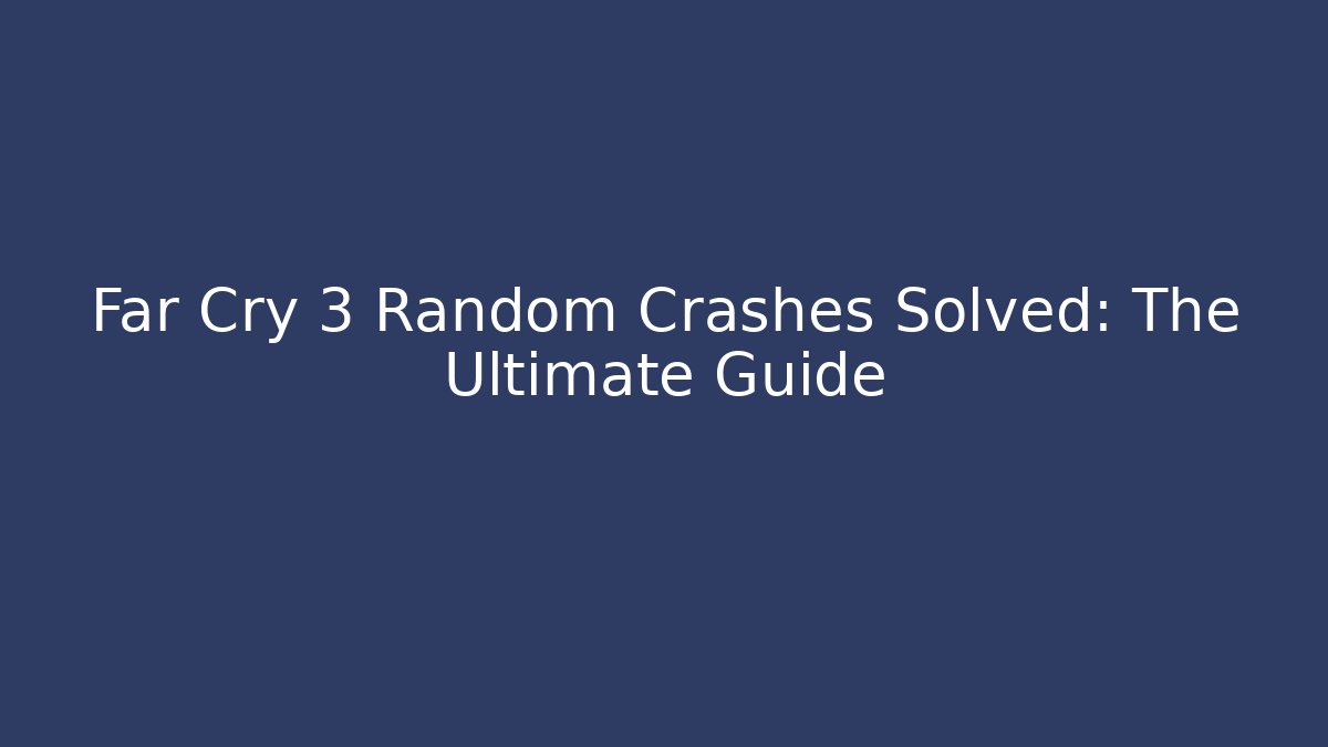 Far Cry 3 Random Crashes Solved: The Ultimate Guide