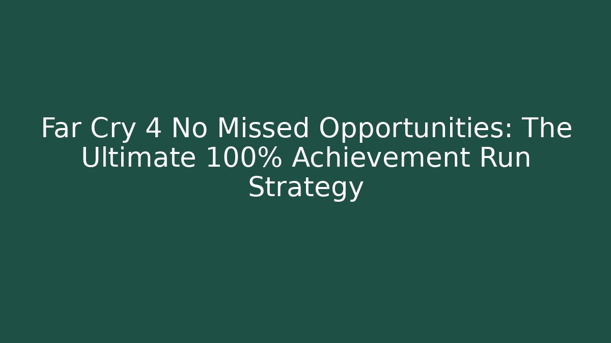 Far Cry 4 No Missed Opportunities: The Ultimate 100% Achievement Run Strategy
